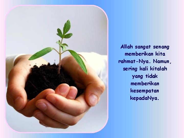 Allah sangat senang memberikan kita rahmat-Nya. Namun, sering kali kitalah yang tidak memberikan kesempatan