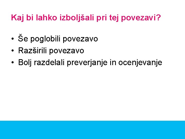 Kaj bi lahko izboljšali pri tej povezavi? • Še poglobili povezavo • Razširili povezavo