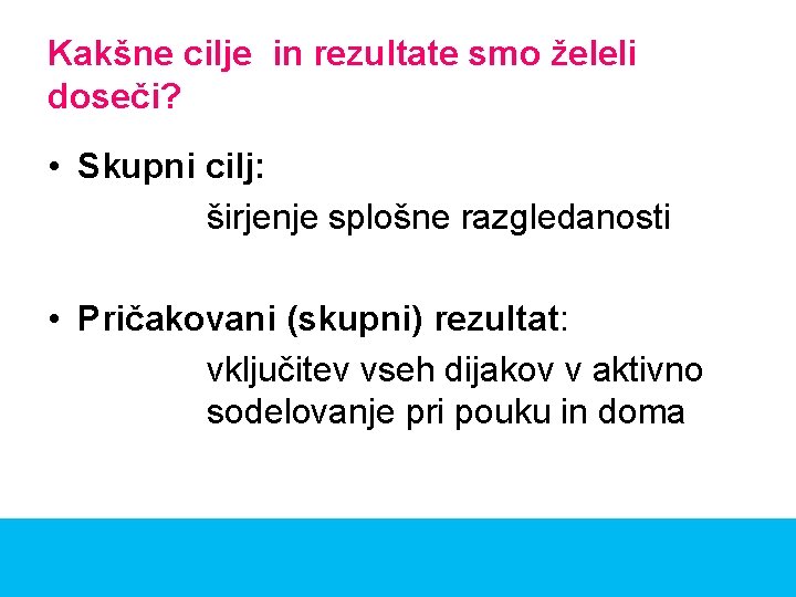 Kakšne cilje in rezultate smo želeli doseči? • Skupni cilj: širjenje splošne razgledanosti •