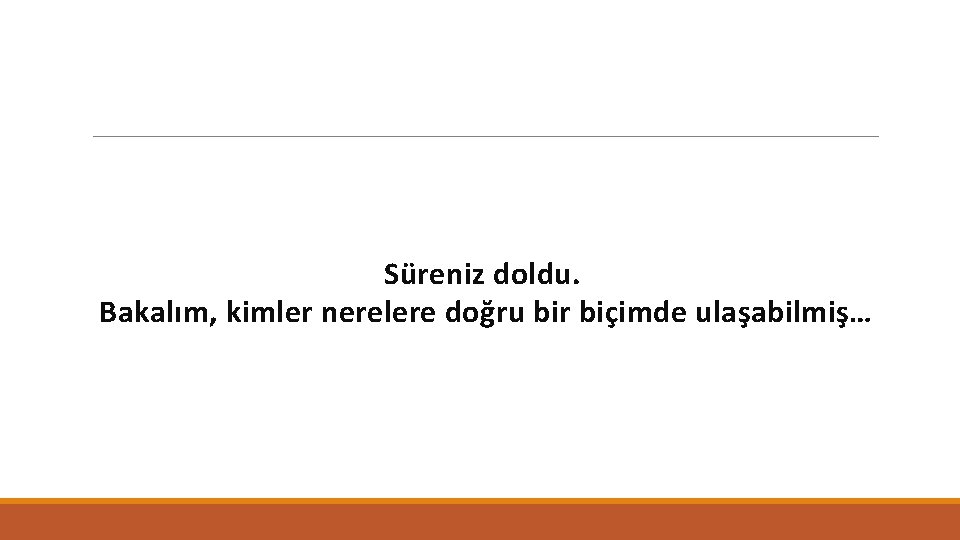 Süreniz doldu. Bakalım, kimler nerelere doğru bir biçimde ulaşabilmiş… 