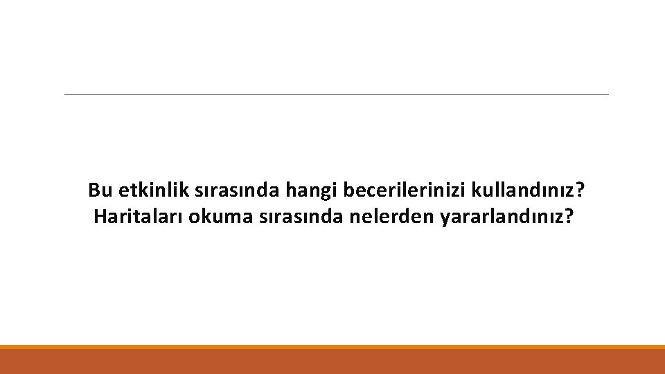 Bu etkinlik sırasında hangi becerilerinizi kullandınız? Haritaları okuma sırasında nelerden yararlandınız? 