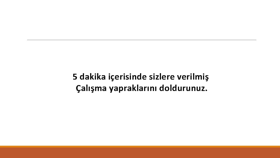 5 dakika içerisinde sizlere verilmiş Çalışma yapraklarını doldurunuz. 