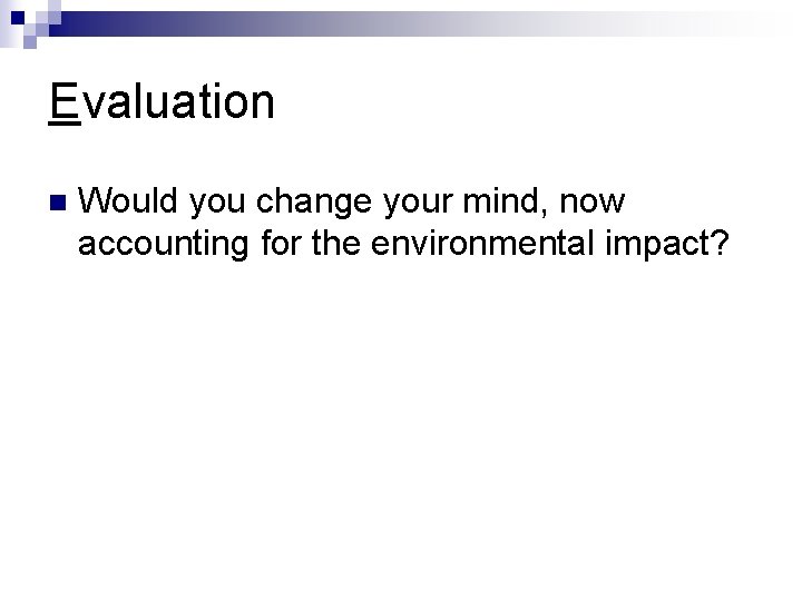 Evaluation n Would you change your mind, now accounting for the environmental impact? 