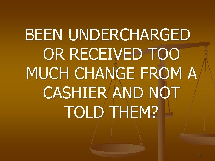 BEEN UNDERCHARGED OR RECEIVED TOO MUCH CHANGE FROM A CASHIER AND NOT TOLD THEM?