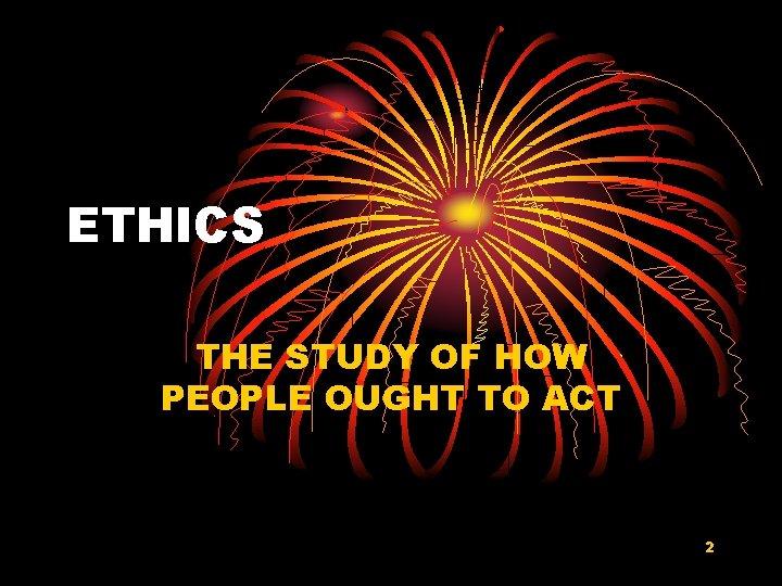 ETHICS THE STUDY OF HOW PEOPLE OUGHT TO ACT 2 