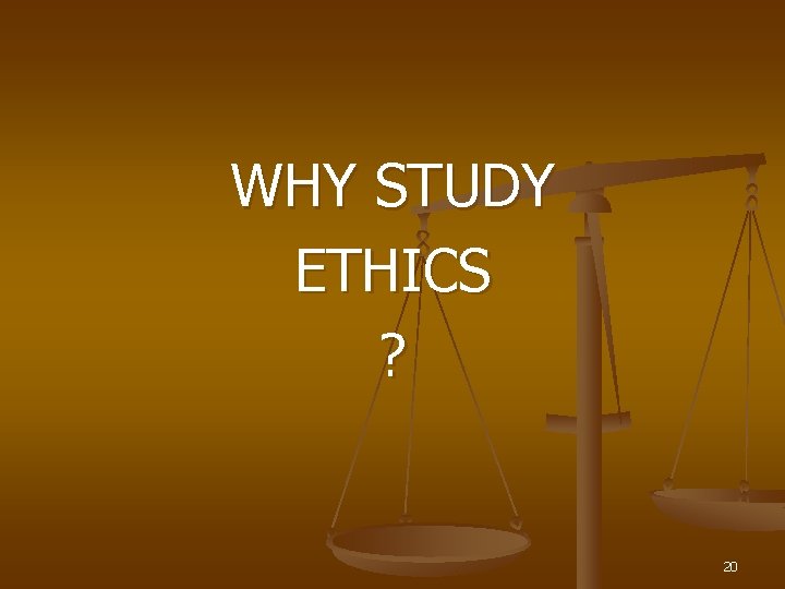 WHY STUDY ETHICS ? 20 