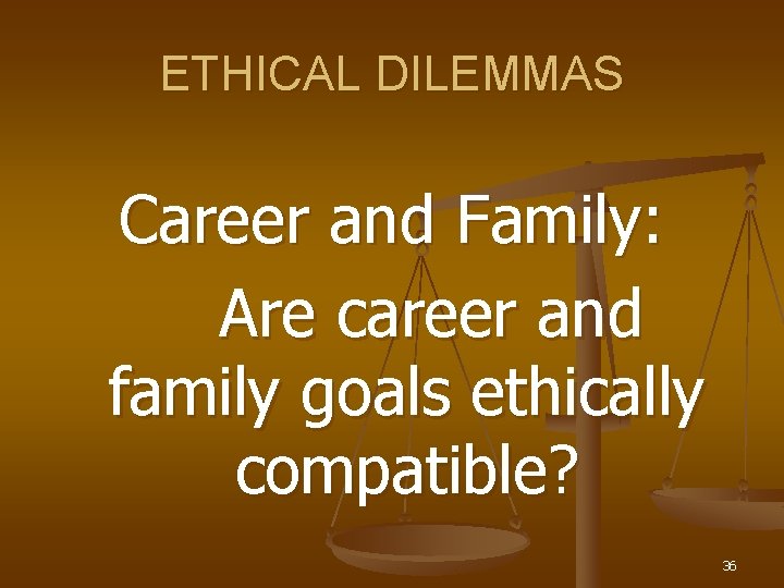 ETHICAL DILEMMAS Career and Family: Are career and family goals ethically compatible? 36 