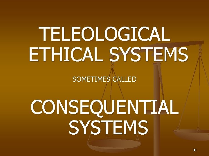 TELEOLOGICAL ETHICAL SYSTEMS SOMETIMES CALLED CONSEQUENTIAL SYSTEMS 38 