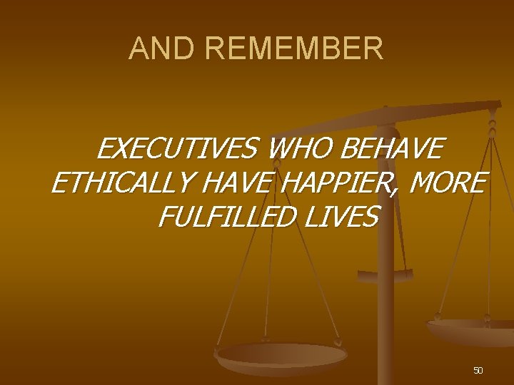 AND REMEMBER EXECUTIVES WHO BEHAVE ETHICALLY HAVE HAPPIER, MORE FULFILLED LIVES 50 