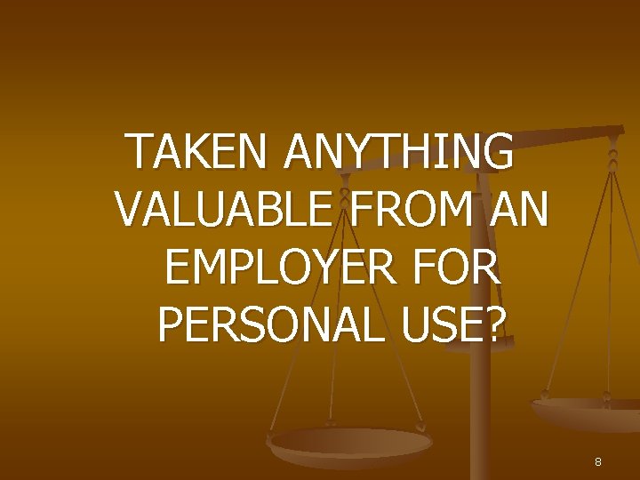 TAKEN ANYTHING VALUABLE FROM AN EMPLOYER FOR PERSONAL USE? 8 