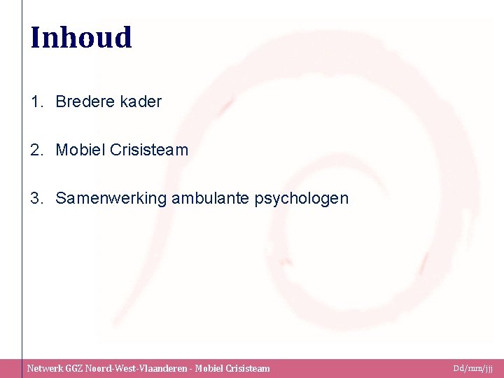 Inhoud 1. Bredere kader 2. Mobiel Crisisteam 3. Samenwerking ambulante psychologen Netwerk GGZ Noord-West-Vlaanderen