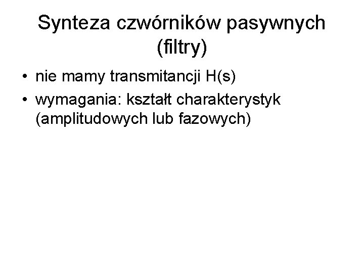 Synteza czwórników pasywnych (filtry) • nie mamy transmitancji H(s) • wymagania: kształt charakterystyk (amplitudowych