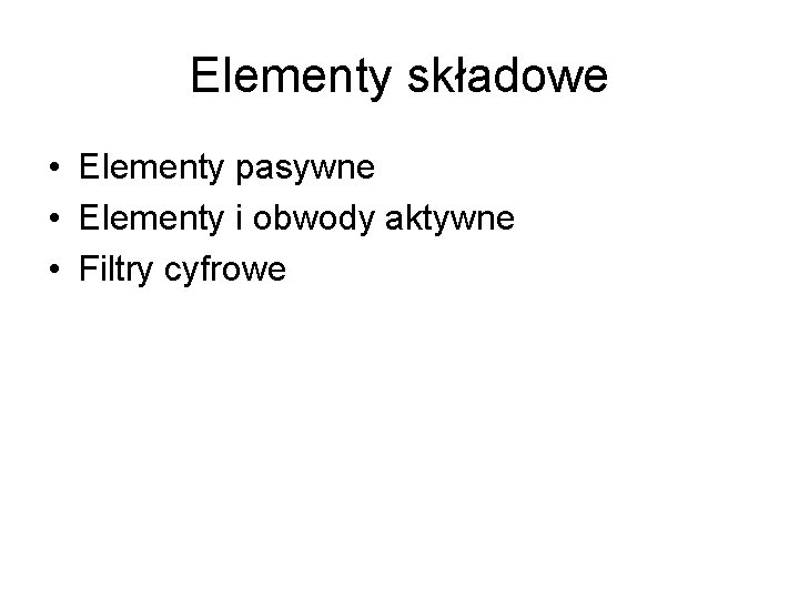 Elementy składowe • Elementy pasywne • Elementy i obwody aktywne • Filtry cyfrowe 