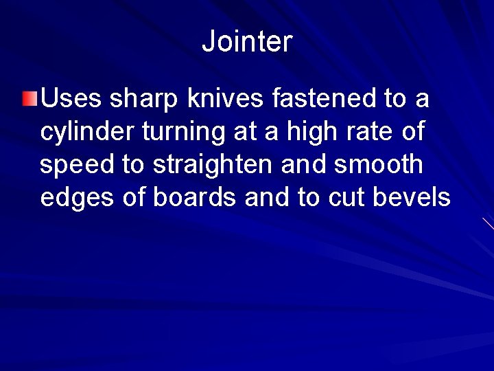 Jointer Uses sharp knives fastened to a cylinder turning at a high rate of