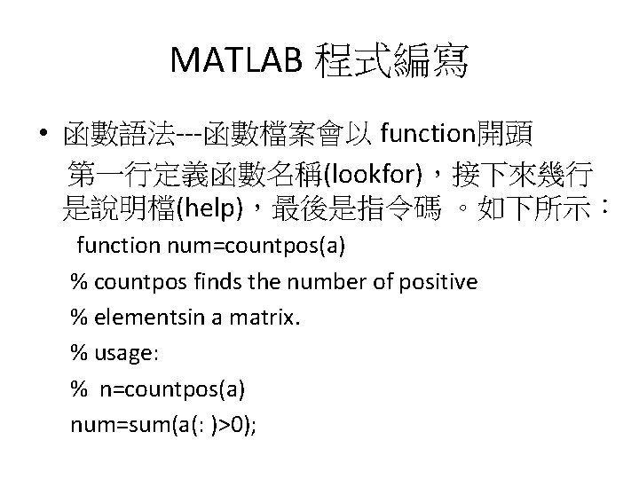 MATLAB 程式編寫 • 函數語法---函數檔案會以 function開頭 第一行定義函數名稱(lookfor)，接下來幾行 是說明檔(help)，最後是指令碼 。如下所示： function num=countpos(a) % countpos finds the