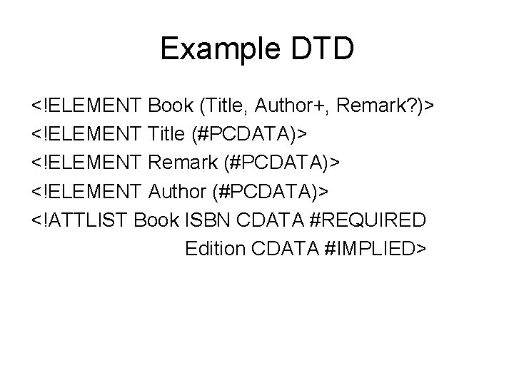 Example DTD <!ELEMENT Book (Title, Author+, Remark? )> <!ELEMENT Title (#PCDATA)> <!ELEMENT Remark (#PCDATA)>