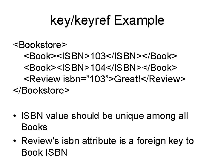 key/keyref Example <Bookstore> <Book><ISBN>103</ISBN></Book> <Book><ISBN>104</ISBN></Book> <Review isbn=” 103”>Great!</Review> </Bookstore> • ISBN value should be