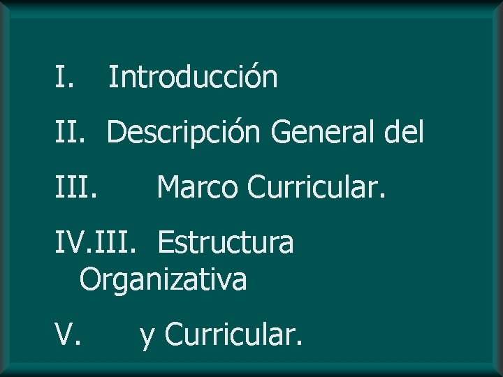 I. Introducción II. Descripción General del III. Marco Curricular. IV. III. Estructura Organizativa V.