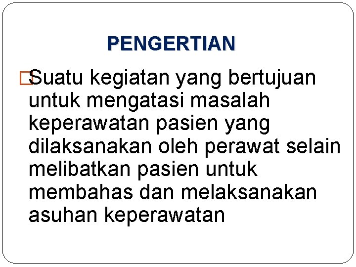 PENGERTIAN �Suatu kegiatan yang bertujuan untuk mengatasi masalah keperawatan pasien yang dilaksanakan oleh perawat