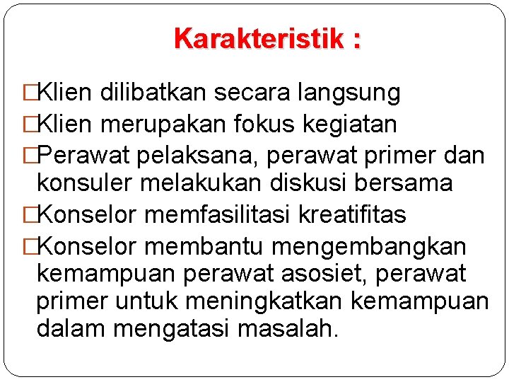 Karakteristik : �Klien dilibatkan secara langsung �Klien merupakan fokus kegiatan �Perawat pelaksana, perawat primer