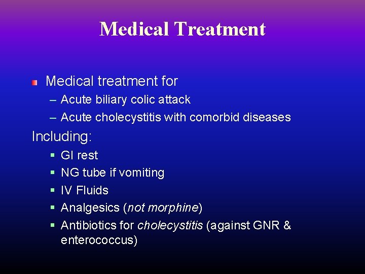 Medical Treatment Medical treatment for – Acute biliary colic attack – Acute cholecystitis with