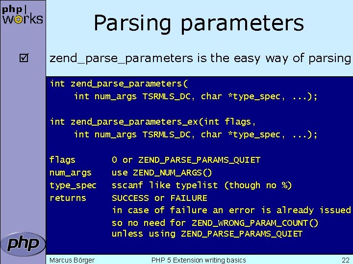 Parsing parameters þ zend_parse_parameters is the easy way of parsing int zend_parse_parameters( int num_args