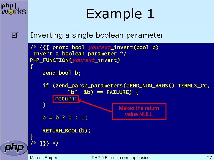 Example 1 þ Inverting a single boolean parameter /* {{{ proto bool yourext_invert(bool b)