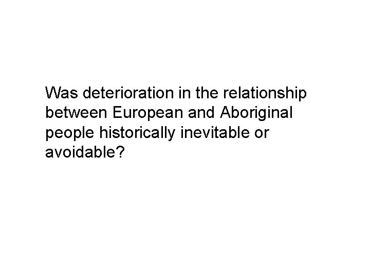 Was deterioration in the relationship between European and Aboriginal people historically inevitable or avoidable?