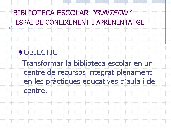 BIBLIOTECA ESCOLAR “PUNTEDU” ESPAI DE CONEIXEMENT I APRENENTATGE OBJECTIU Transformar la biblioteca escolar en