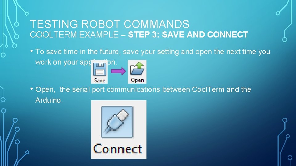 TESTING ROBOT COMMANDS COOLTERM EXAMPLE – STEP 3: SAVE AND CONNECT • To save