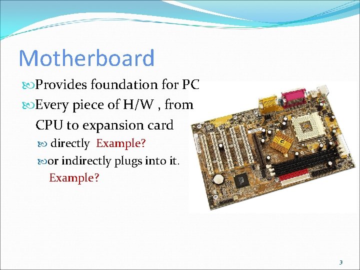 Motherboard Provides foundation for PC Every piece of H/W , from CPU to expansion