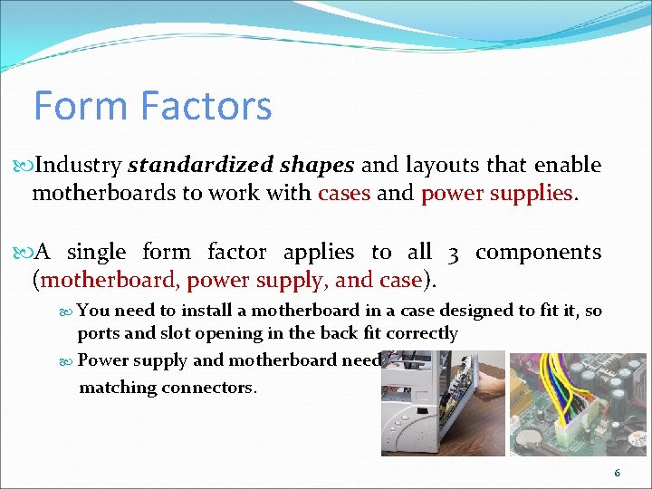 Form Factors Industry standardized shapes and layouts that enable motherboards to work with cases