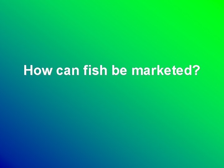 How can fish be marketed? 