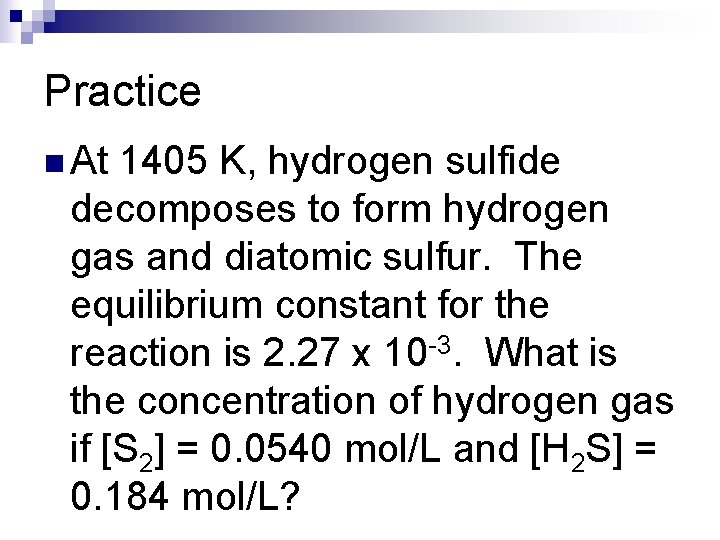 Practice n At 1405 K, hydrogen sulfide decomposes to form hydrogen gas and diatomic