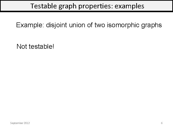 Testable graph properties: examples Example: disjoint union of two isomorphic graphs Not testable! September