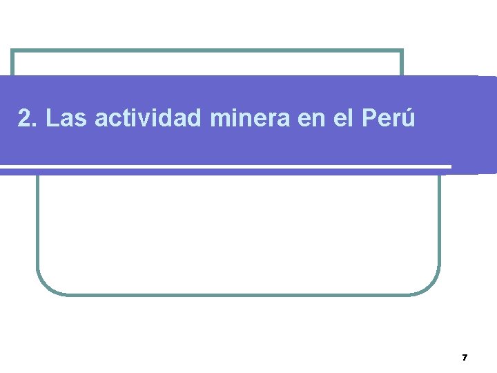 2. Las actividad minera en el Perú 7 