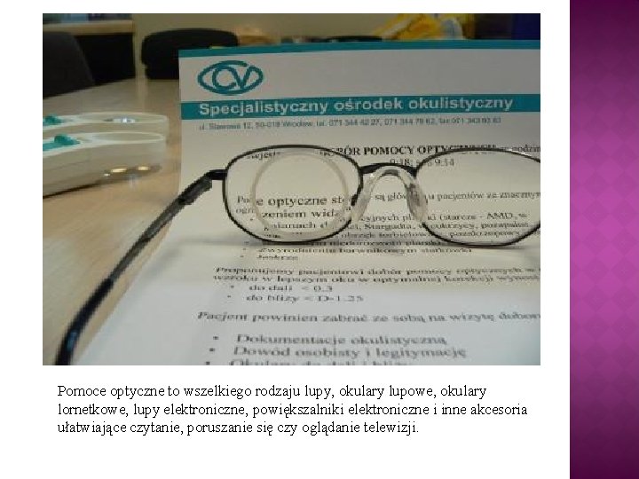 Pomoce optyczne to wszelkiego rodzaju lupy, okulary lupowe, okulary lornetkowe, lupy elektroniczne, powiększalniki elektroniczne