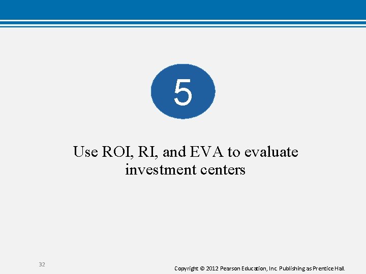 5 Use ROI, RI, and EVA to evaluate investment centers 32 Copyright © 2012