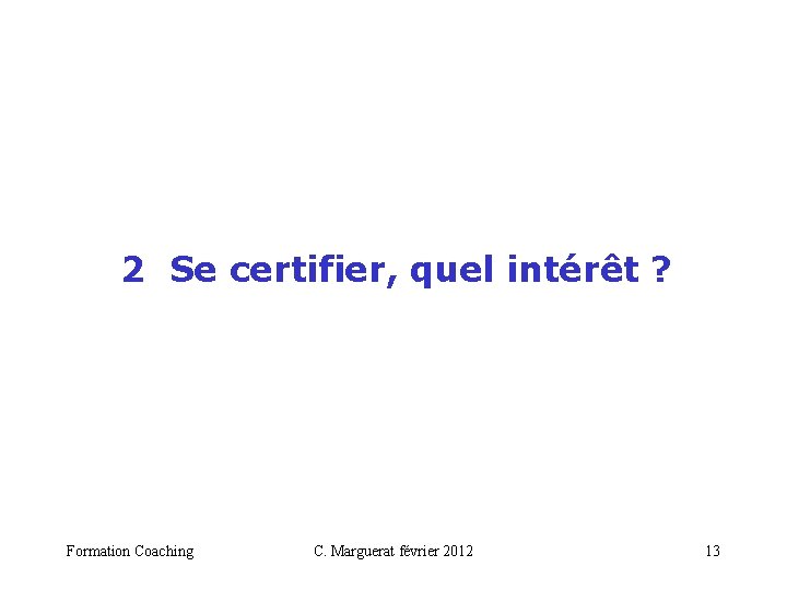  2 Se certifier, quel intérêt ? Formation Coaching C. Marguerat février 2012 13