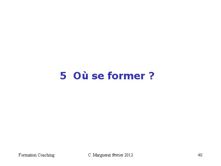  5 Où se former ? Formation Coaching C. Marguerat février 2012 40 