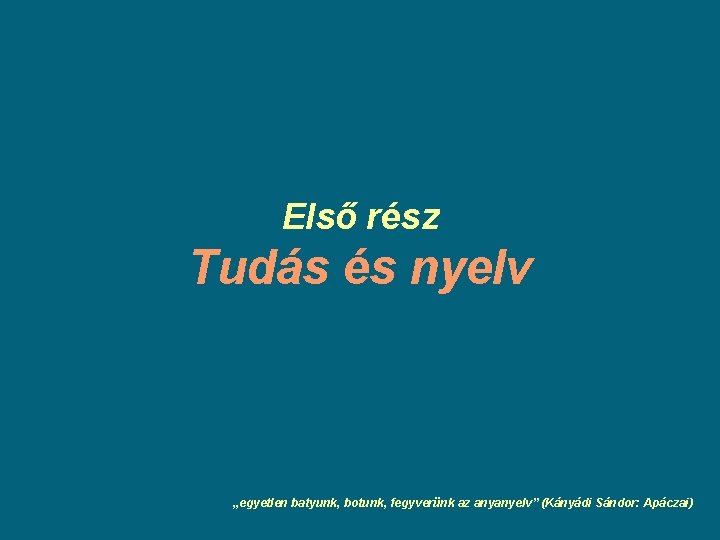 Első rész Tudás és nyelv „egyetlen batyunk, botunk, fegyverünk az anyanyelv” (Kányádi Sándor: Apáczai) Első rész Tudás és nyelv „egyetlen batyunk, botunk, fegyverünk az anyanyelv” (Kányádi Sándor: Apáczai)