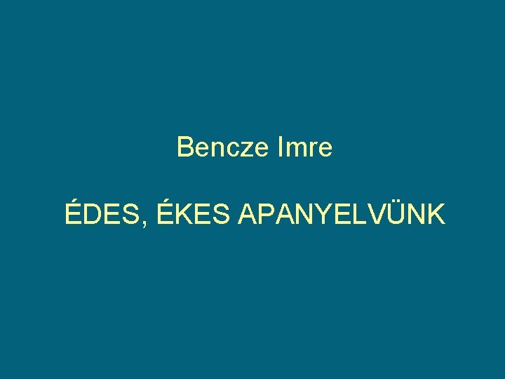 Bencze Imre ÉDES, ÉKES APANYELVÜNK Bencze Imre ÉDES, ÉKES APANYELVÜNK