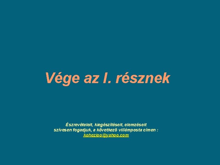 Vége az I. résznek Észrevételeit, kiegészítéseit, elemzéseit szívesen fogadjuk, a következő villámposta címen : Vége az I. résznek Észrevételeit, kiegészítéseit, elemzéseit szívesen fogadjuk, a következő villámposta címen :