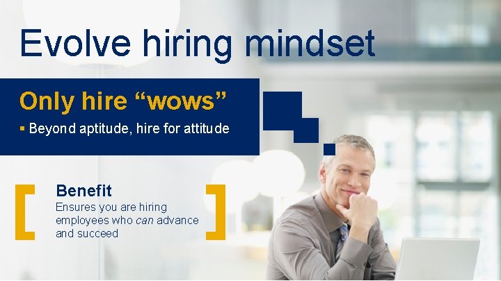 Evolve hiring mindset Only hire “wows” § Beyond aptitude, hire for attitude Benefit Ensures