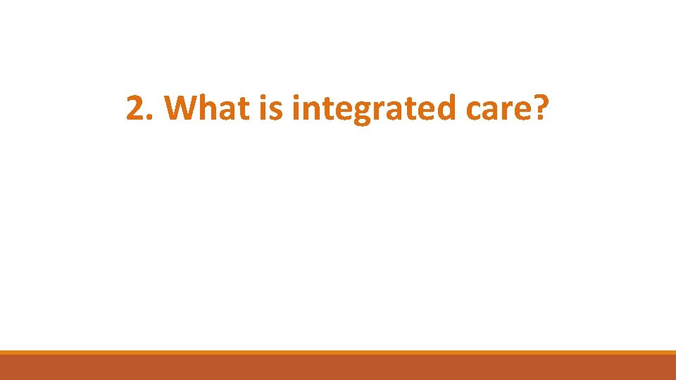 2. What is integrated care? 