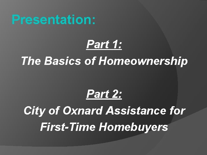 Presentation: Part 1: The Basics of Homeownership Part 2: City of Oxnard Assistance for