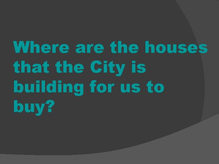 Where are the houses that the City is building for us to buy? 