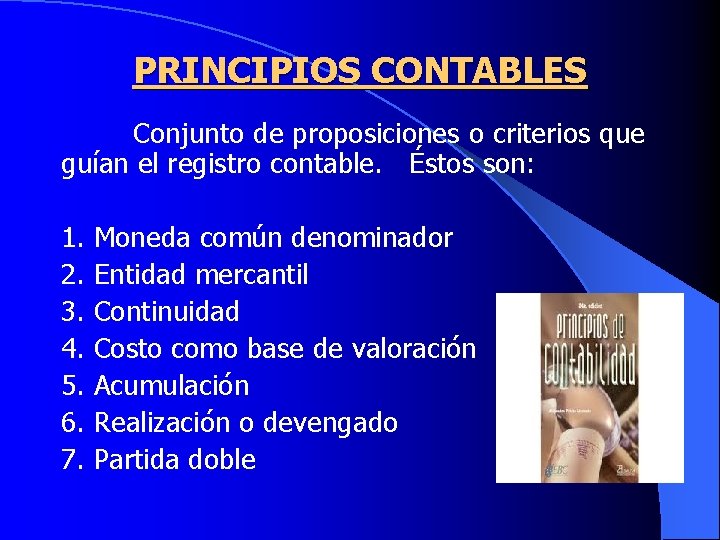 PRINCIPIOS CONTABLES Conjunto de proposiciones o criterios que guían el registro contable. Éstos son: