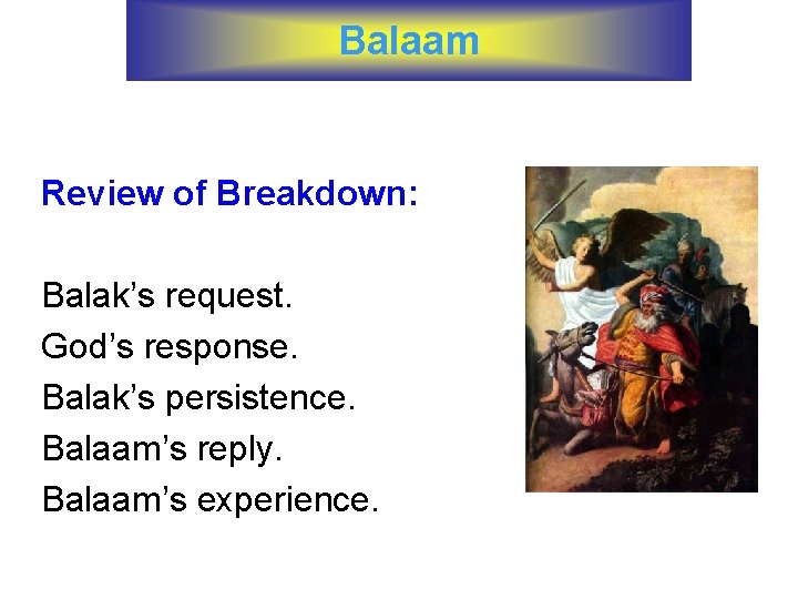 Balaam Review of Breakdown: Balak’s request. God’s response. Balak’s persistence. Balaam’s reply. Balaam’s experience.