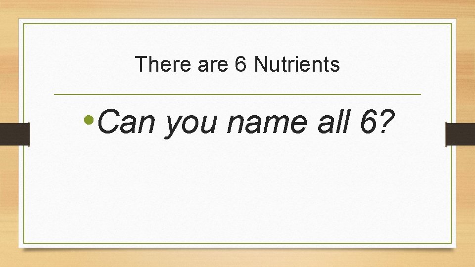 There are 6 Nutrients • Can you name all 6? 